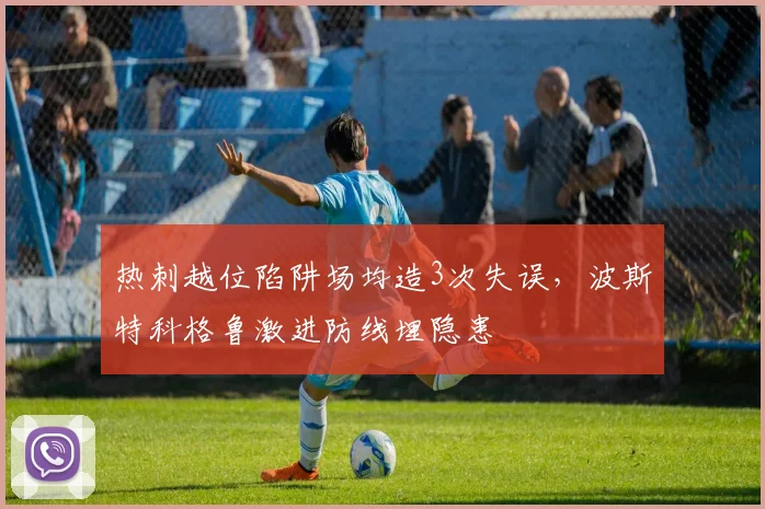 热刺越位陷阱场均造3次失误，波斯特科格鲁激进防线埋隐患