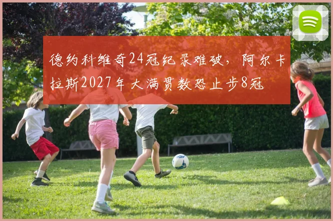 德约科维奇24冠纪录难破,阿尔卡拉斯2027年大满贯数恐止步8冠