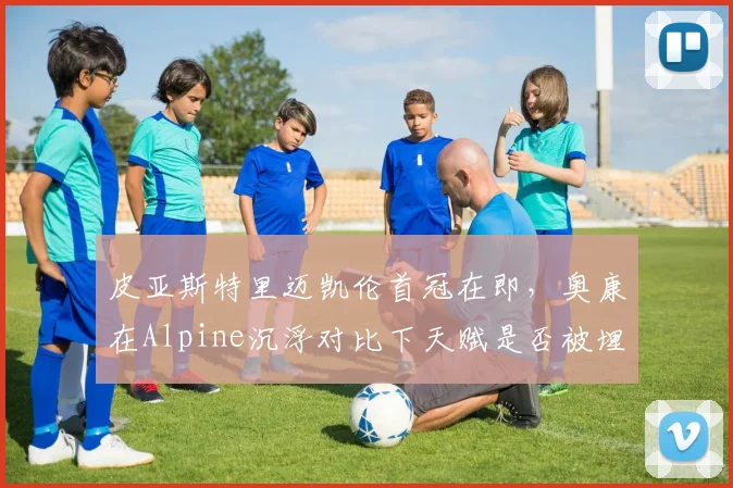 皮亚斯特里迈凯伦首冠在即，奥康在Alpine沉浮对比下天赋是否被埋没？