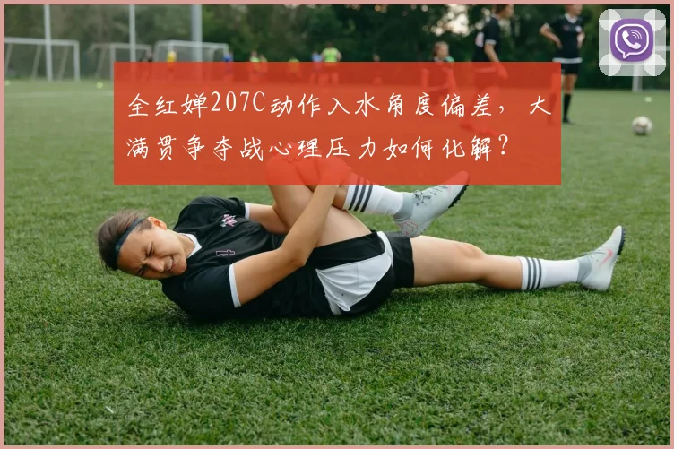 全红婵207C动作入水角度偏差,大满贯争夺战心理压力如何化解?