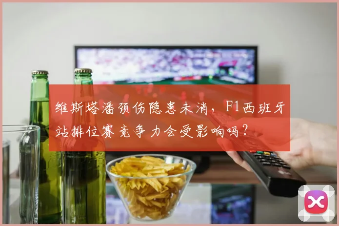 维斯塔潘颈伤隐患未消，F1西班牙站排位赛竞争力会受影响吗？