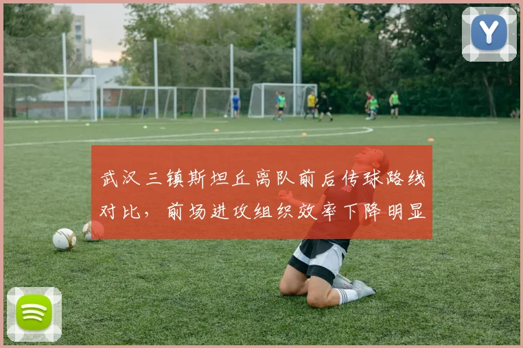 武汉三镇斯坦丘离队前后传球路线对比,前场进攻组织效率下降明显
