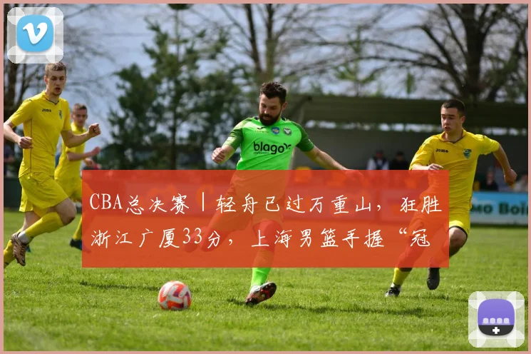 CBA总决赛｜轻舟已过万重山，狂胜浙江广厦33分，上海男篮手握“冠军点”