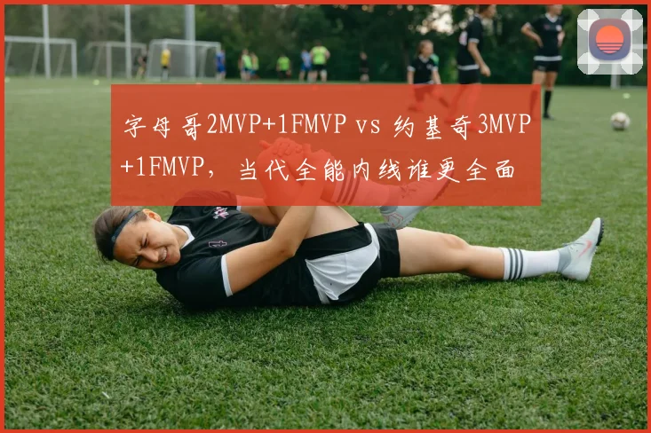 字母哥2MVP+1FMVP vs 约基奇3MVP+1FMVP,当代全能内线谁更全面