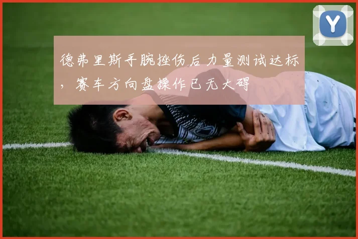 德弗里斯手腕挫伤后力量测试达标,赛车方向盘操作已无大碍