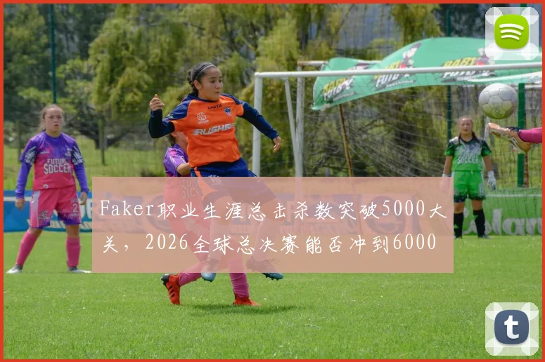 Faker职业生涯总击杀数突破5000大关，2026全球总决赛能否冲到6000？