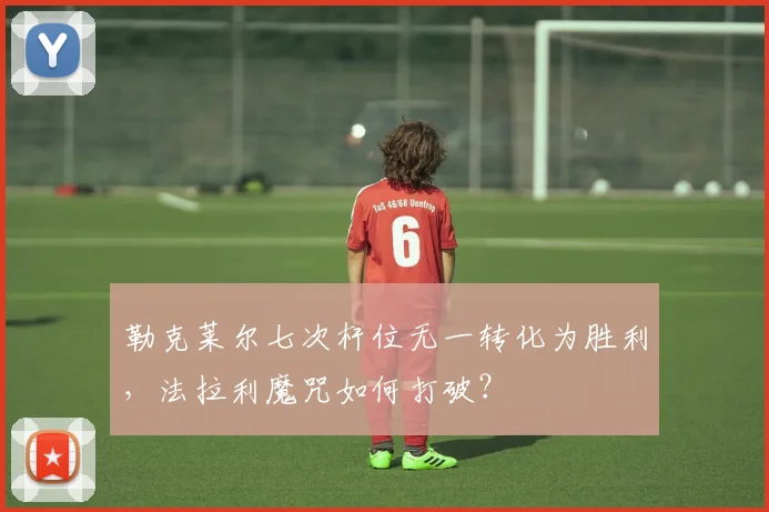 勒克莱尔七次杆位无一转化为胜利，法拉利魔咒如何打破？