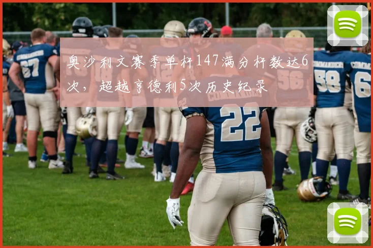 奥沙利文赛季单杆147满分杆数达6次，超越亨德利5次历史纪录