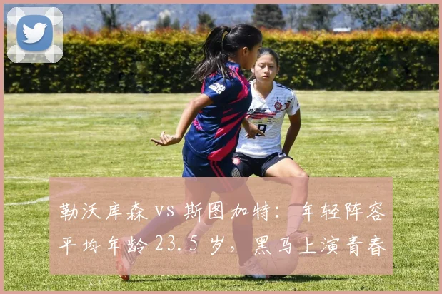 勒沃库森 vs 斯图加特:年轻阵容平均年龄 23.5 岁,黑马上演青春风暴