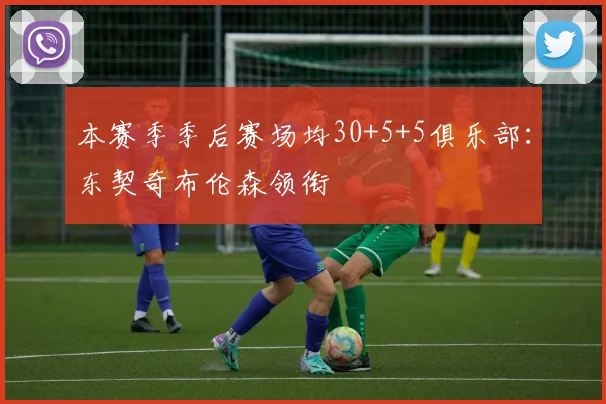 本赛季季后赛场均30+5+5俱乐部:东契奇布伦森领衔
